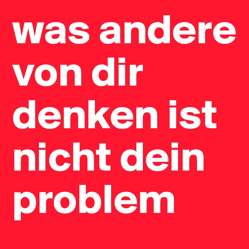 was andere von dir denken ist nicht dein problem