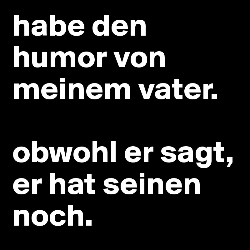 habe den humor von meinem vater. obwohl er sagt, er hat seinen noch. Post by Tanascha on