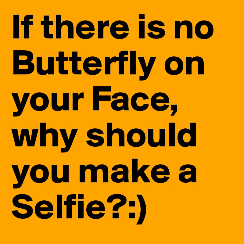 If there is no Butterfly on your Face,
why should you make a Selfie?:)