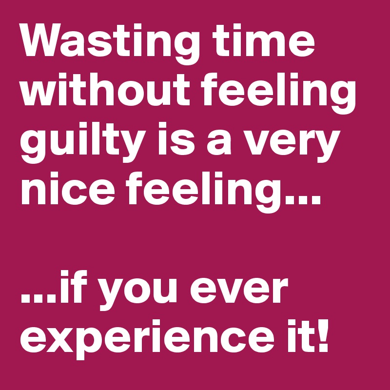 Wasting time without feeling guilty is a very nice feeling...

...if you ever experience it!