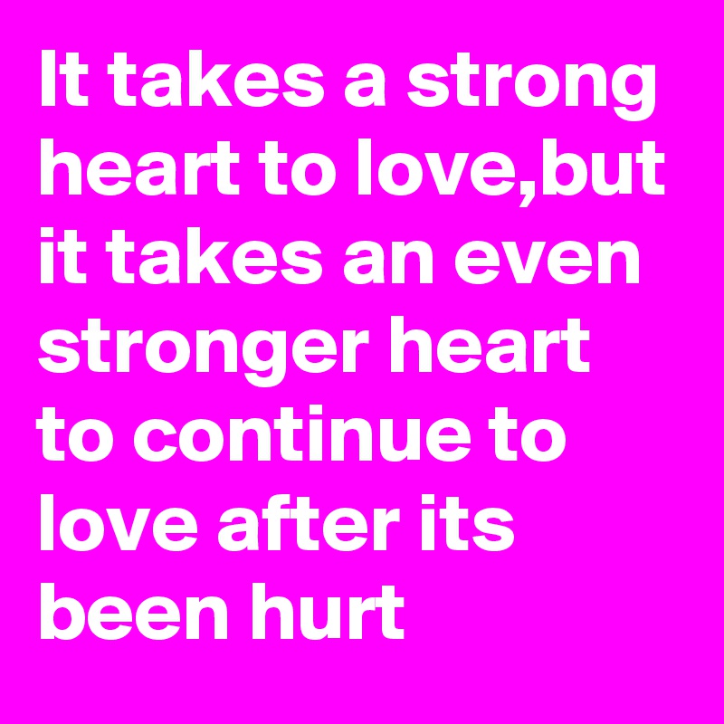 It takes a strong heart to love,but it takes an even stronger heart to continue to love after its been hurt