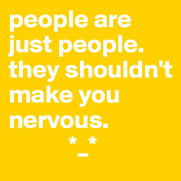 people are just people.
they shouldn't make you nervous.
            *_*