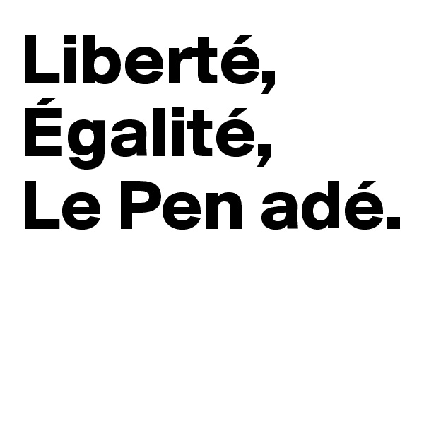 Liberté,
Égalité, 
Le Pen adé.

