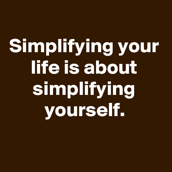 
Simplifying your life is about simplifying yourself.

