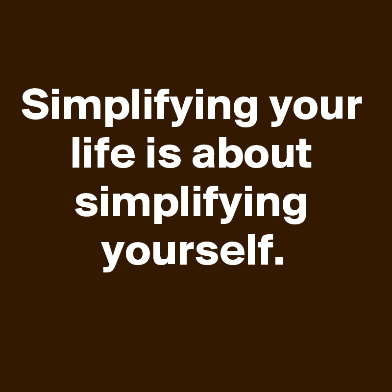 
Simplifying your life is about simplifying yourself.

