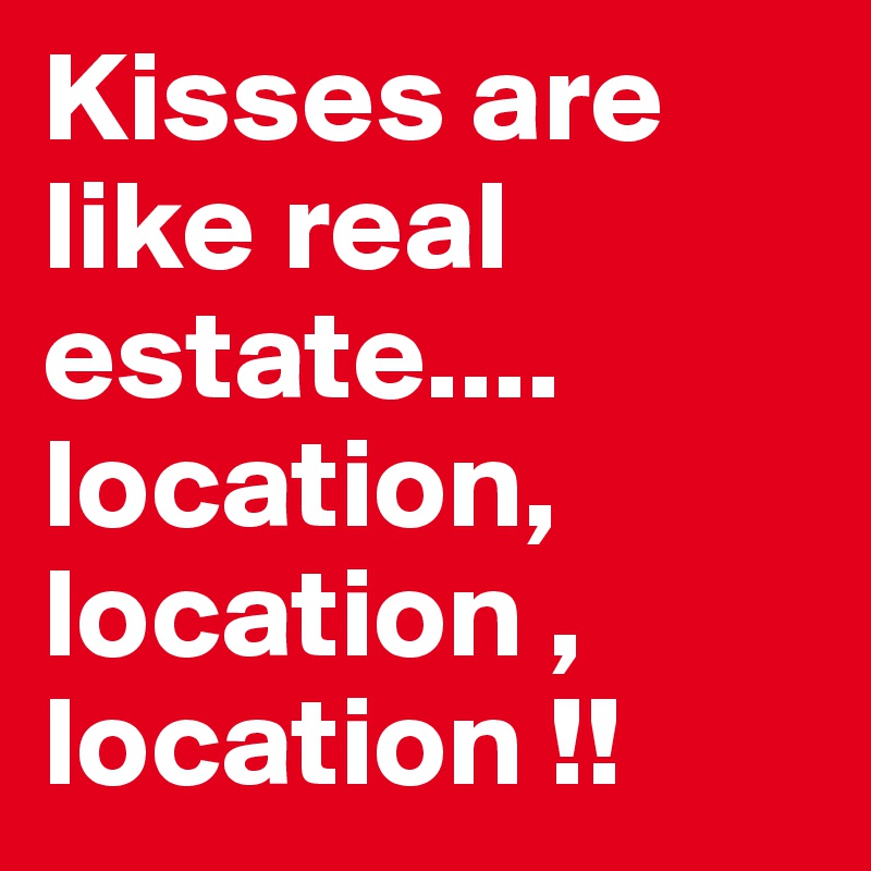 Kisses are like real estate....
location, location , location !!