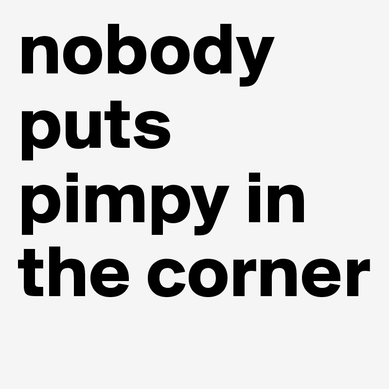 nobody puts pimpy in the corner