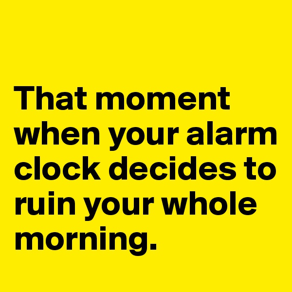 

That moment when your alarm clock decides to ruin your whole morning.
