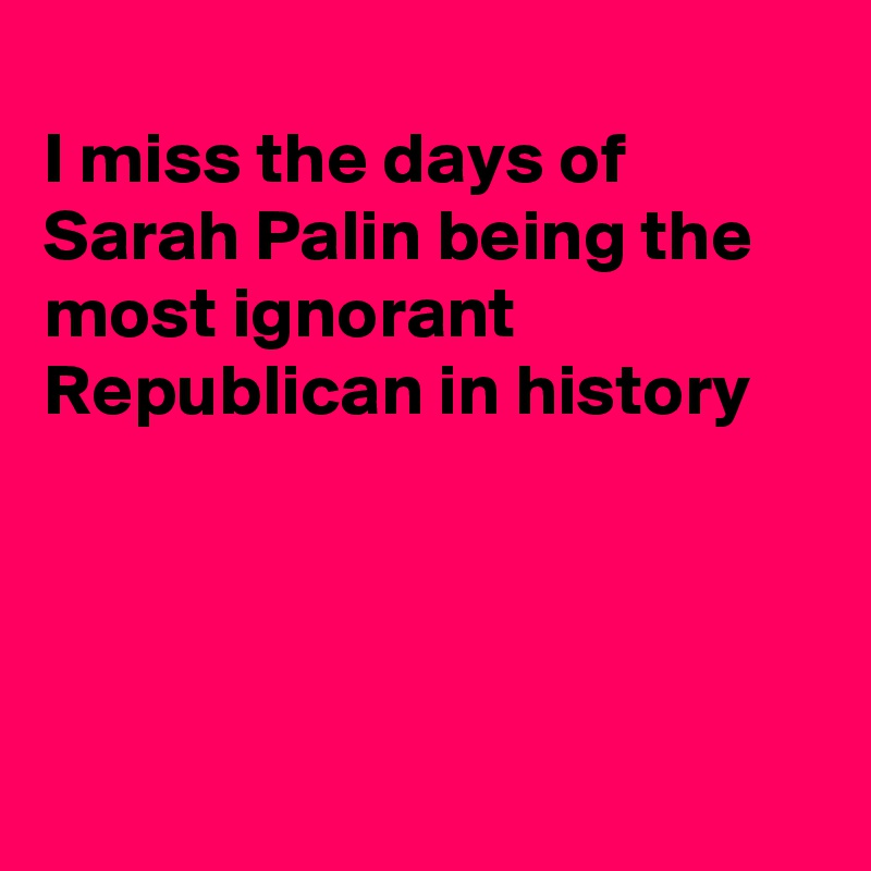 
I miss the days of Sarah Palin being the most ignorant Republican in history




