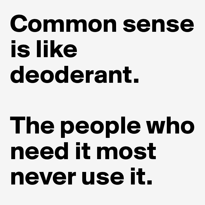 Common sense is like deoderant. 

The people who need it most never use it. 
