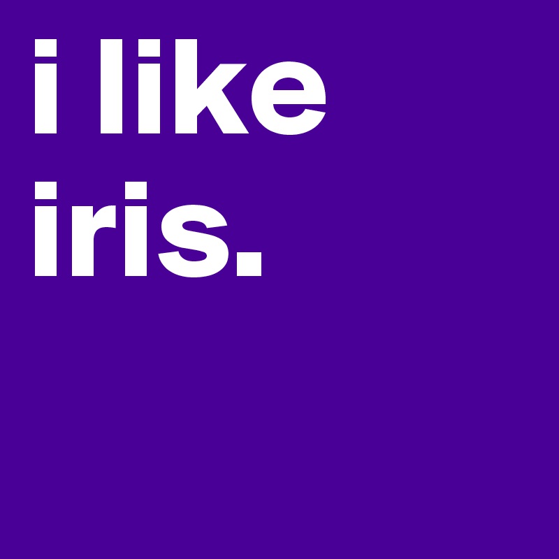 i like iris.