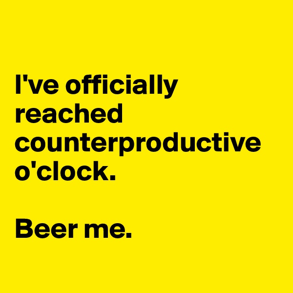 

I've officially reached counterproductive o'clock. 

Beer me.
