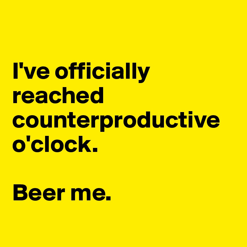 

I've officially reached counterproductive o'clock. 

Beer me.
