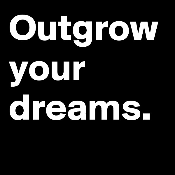 Outgrow your dreams. 