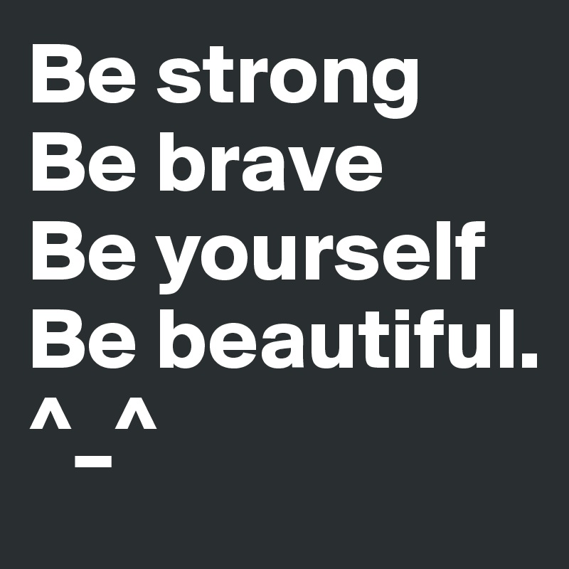 Be strong
Be brave
Be yourself
Be beautiful. ^_^