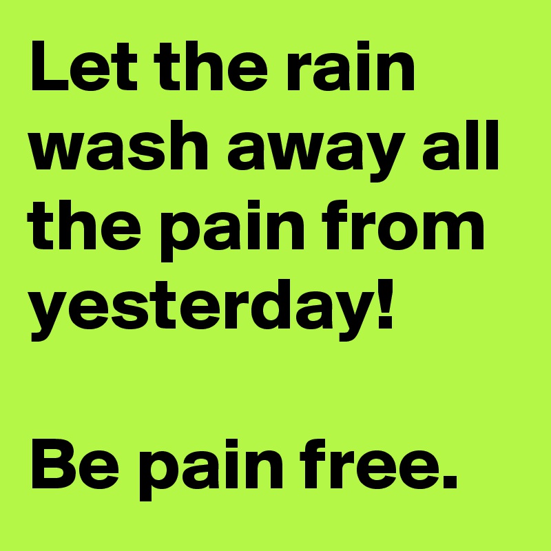 Let the rain wash away all the pain from yesterday! 
   
Be pain free.
