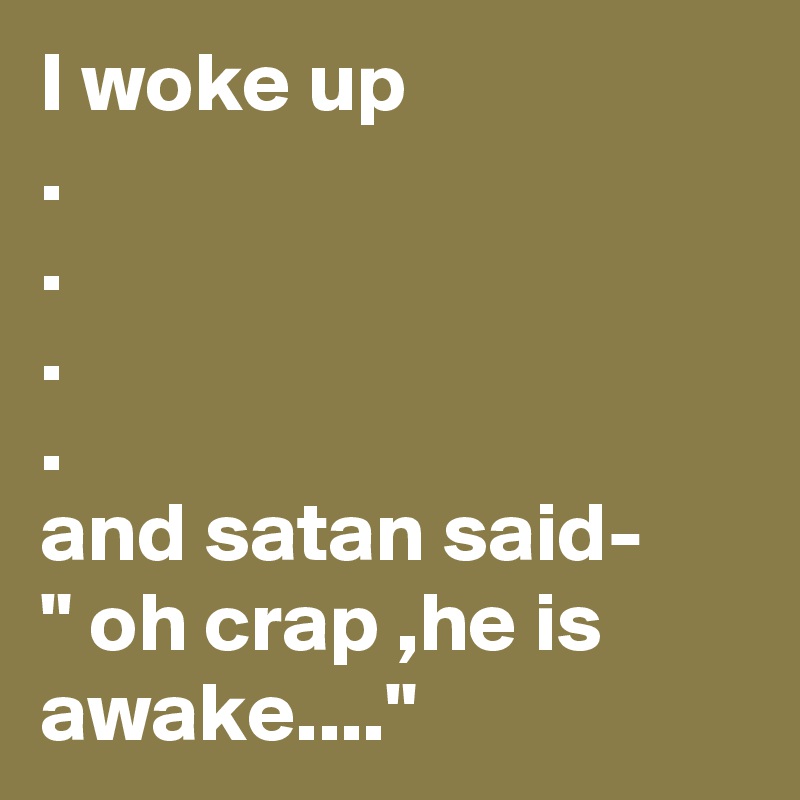 I woke up
. 
.
.
.
and satan said-
" oh crap ,he is awake...."