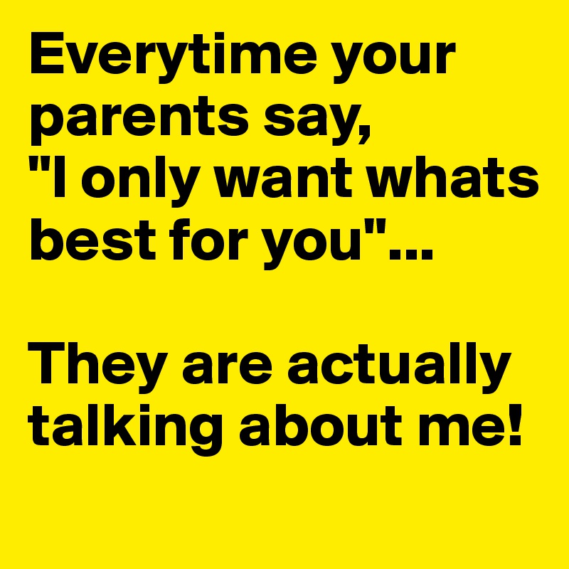 Everytime your parents say,
"I only want whats best for you"...

They are actually talking about me!
