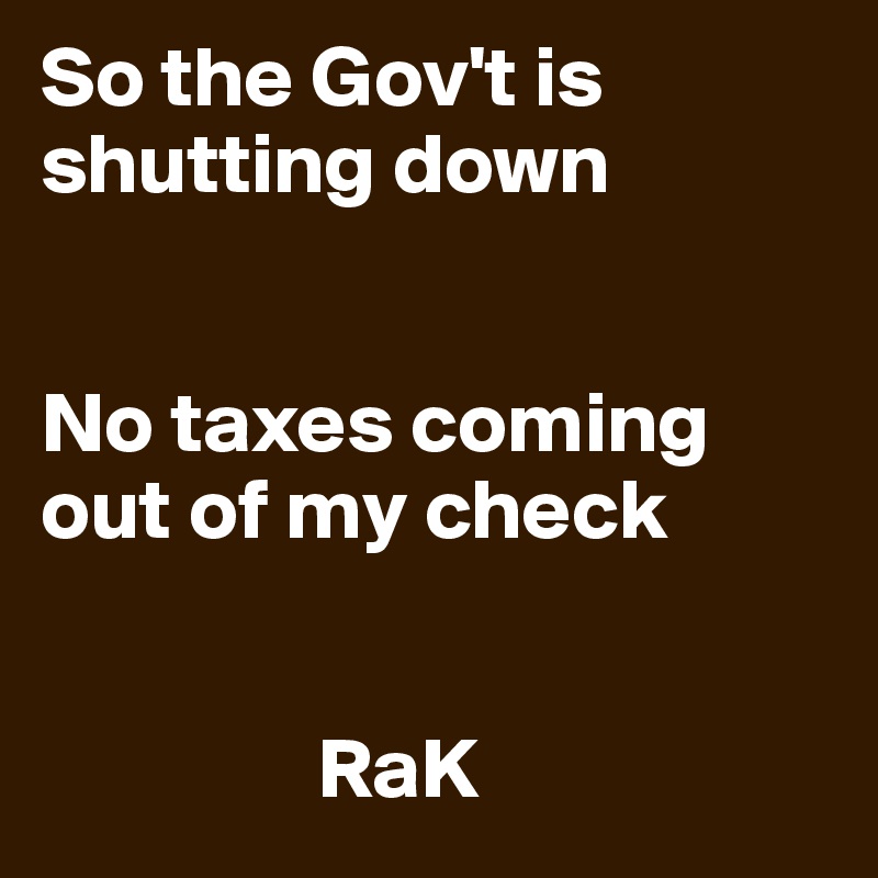 So the Gov't is shutting down


No taxes coming out of my check


                RaK