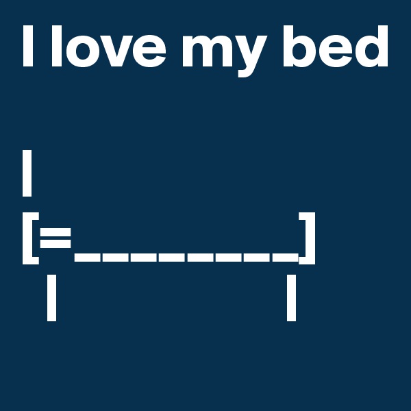 I love my bed

|                     
[=________]
  |                  |