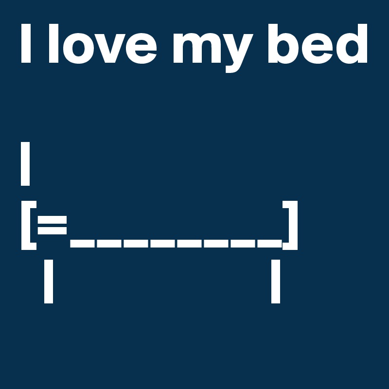 I love my bed

|                     
[=________]
  |                  |