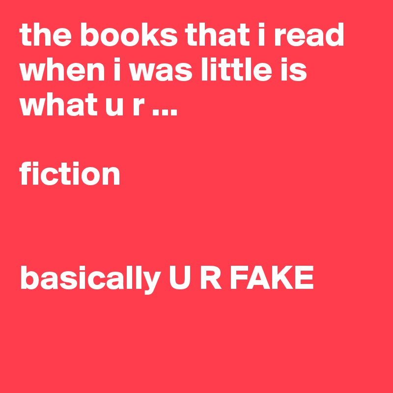 the books that i read when i was little is what u r ...

fiction


basically U R FAKE

