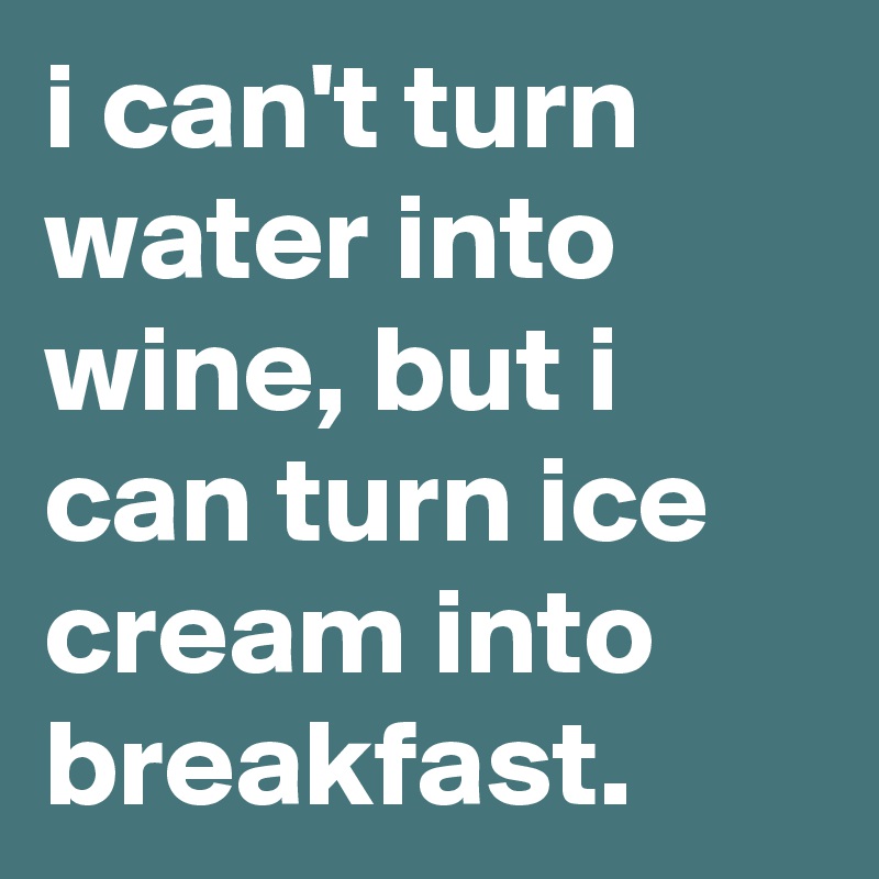 i can't turn water into wine, but i can turn ice cream into breakfast.