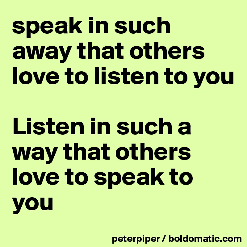 speak in such away that others love to listen to you

Listen in such a way that others love to speak to you 