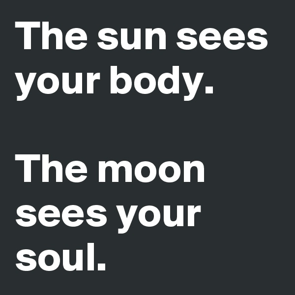 The sun sees your body.

The moon sees your soul.