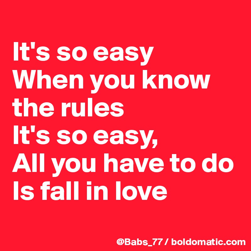 
It's so easy
When you know the rules
It's so easy,
All you have to do
Is fall in love
