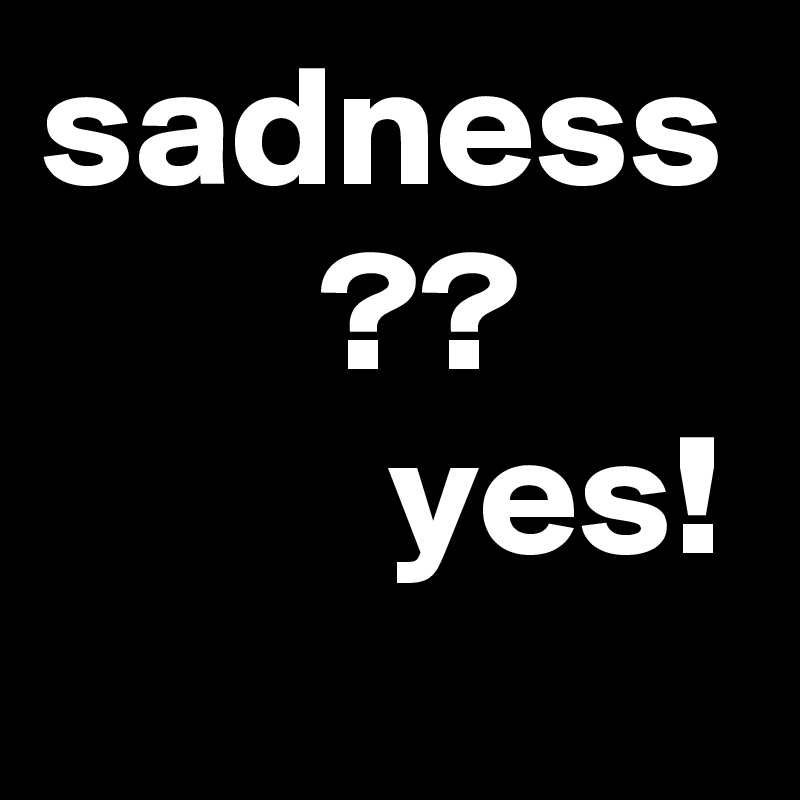 sadness
        ??
          yes!