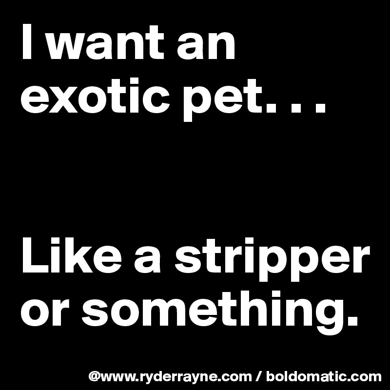 I want an                                    exotic pet. . .


Like a stripper or something.
