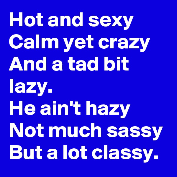 Hot and sexy Calm yet crazy And a tad bit lazy.
He ain't hazy
Not much sassy
But a lot classy.