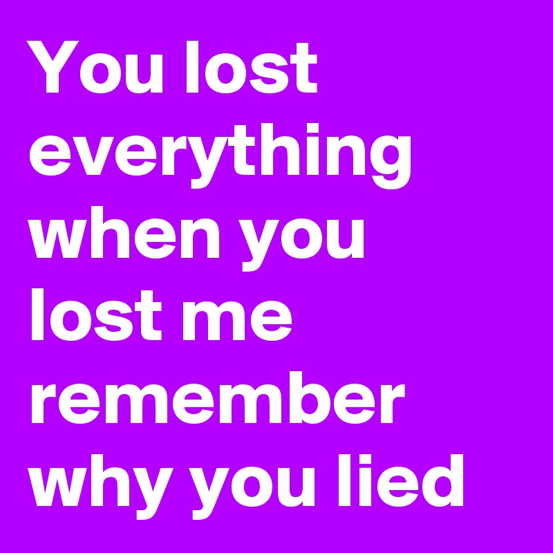 You lost everything when you lost me remember why you lied 