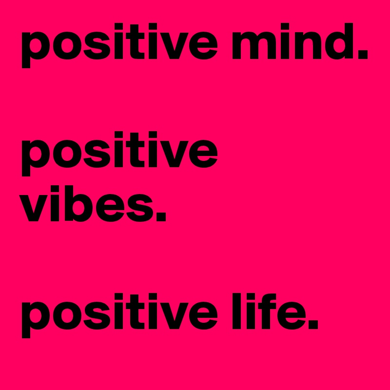 positive mind.

positive vibes.

positive life.