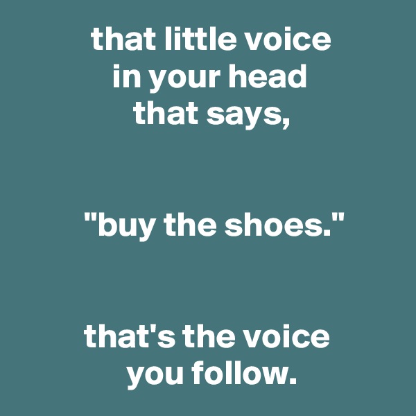           that little voice
             in your head
                that says,


         "buy the shoes."


         that's the voice
               you follow. 