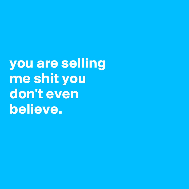 


you are selling
me shit you
don't even
believe.



