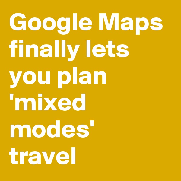 Google Maps finally lets you plan 'mixed modes' travel