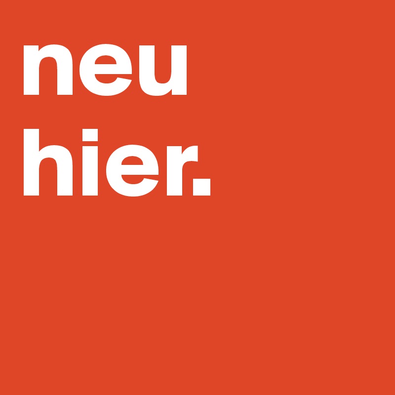 neu hier. 