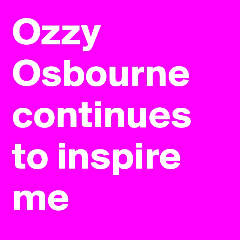Ozzy Osbourne continues to inspire me