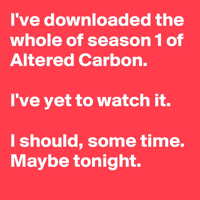 I've downloaded the whole of season 1 of Altered Carbon.

I've yet to watch it.

I should, some time. Maybe tonight.