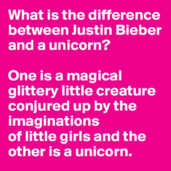 What is the difference between Justin Bieber and a unicorn? 

One is a magical glittery little creature conjured up by the imaginations 
of little girls and the other is a unicorn. 