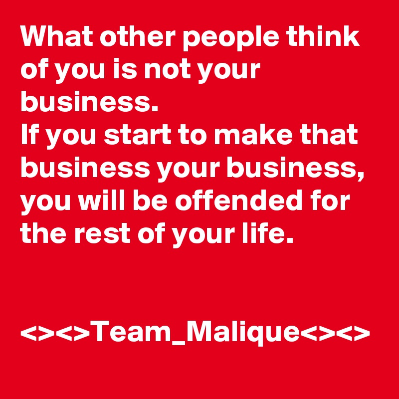 What other people think of you is not your business.
If you start to make that business your business, you will be offended for the rest of your life.


<><>Team_Malique<><>