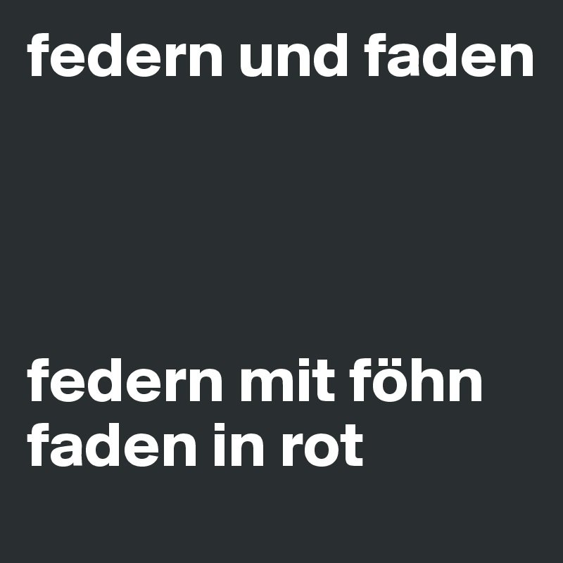 federn und faden




federn mit föhn
faden in rot