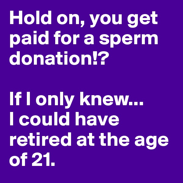 Hold on, you get paid for a sperm donation!?

If I only knew...
I could have retired at the age of 21.