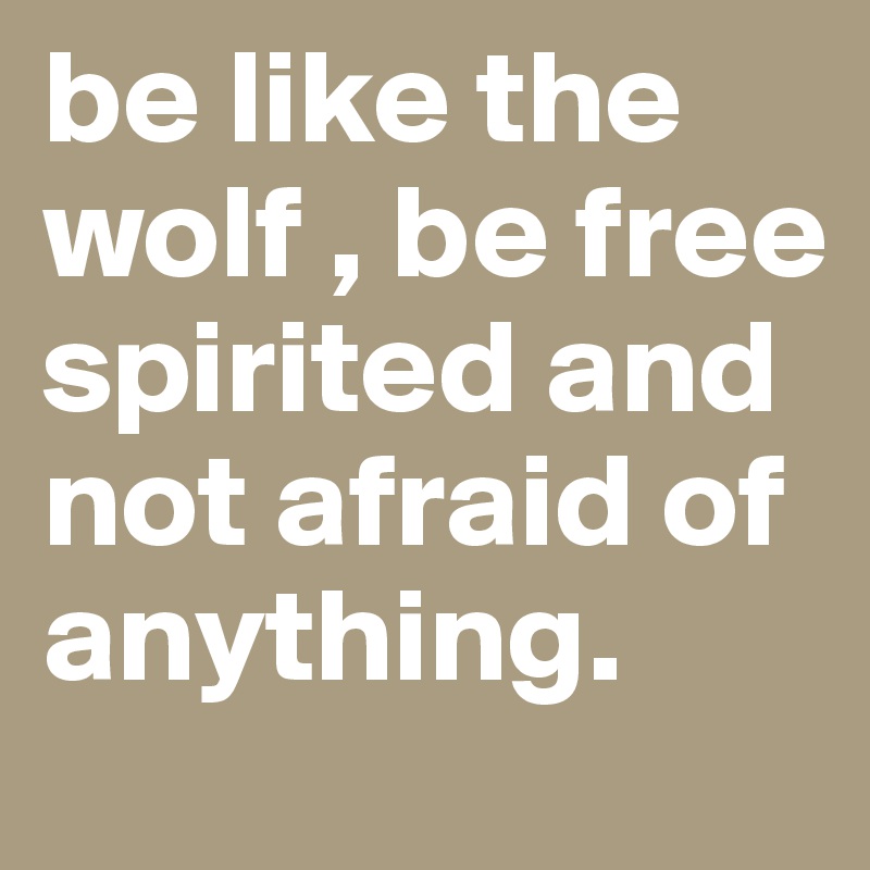 be like the wolf , be free spirited and not afraid of anything. 