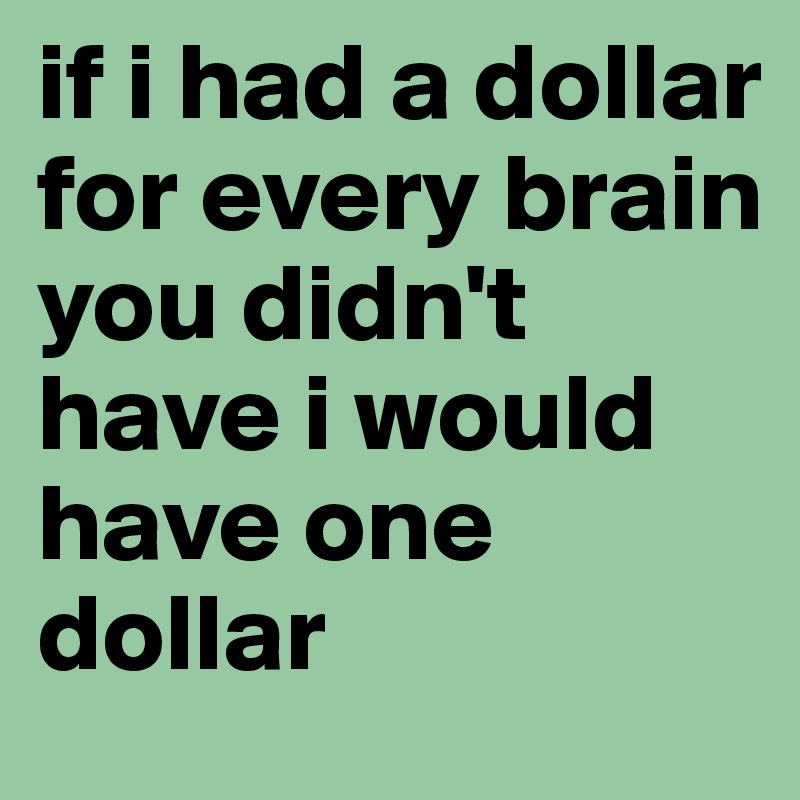 if i had a dollar for every brain you didn't have i would have one dollar