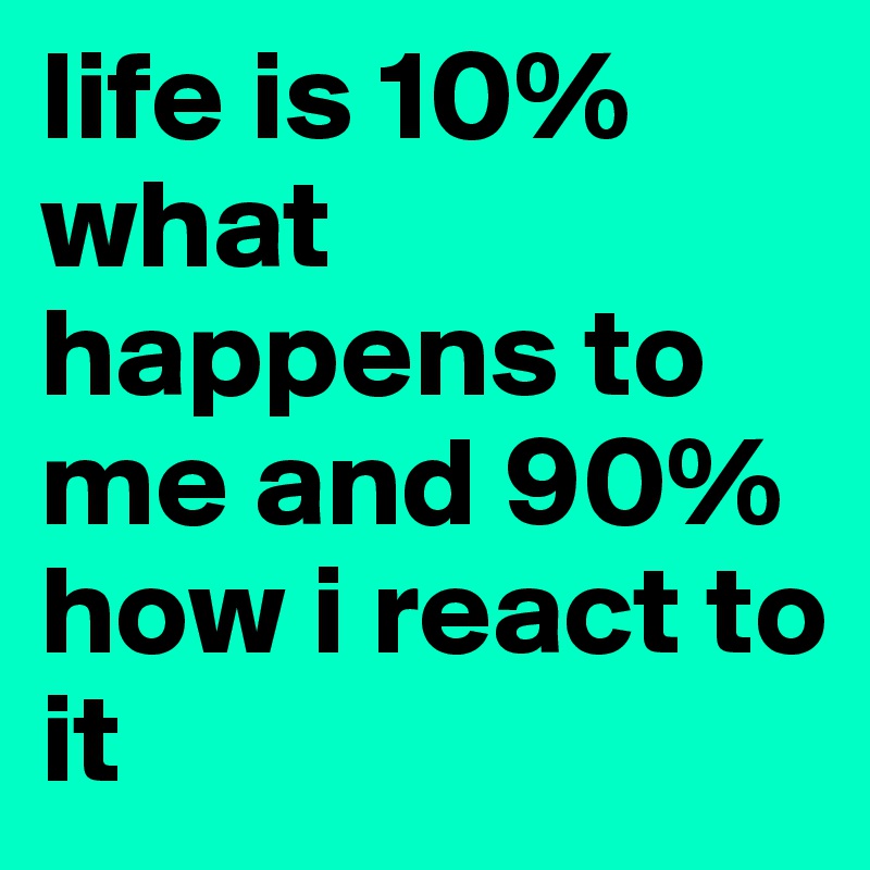 life is 10% what happens to me and 90% how i react to it
