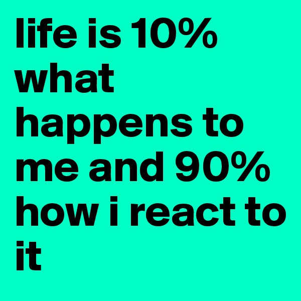 life is 10% what happens to me and 90% how i react to it