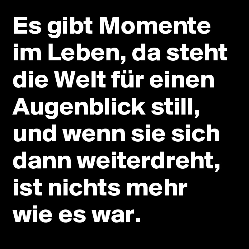 Es gibt Momente im Leben, da steht die Welt für einen Augenblick still, und wenn sie sich dann weiterdreht, ist nichts mehr wie es war.